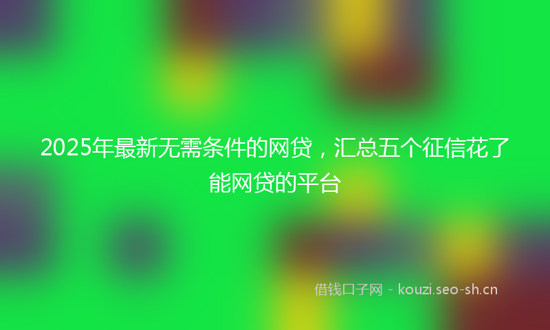 2025年最新无需条件的网贷，汇总五个征信花了能网贷的平台