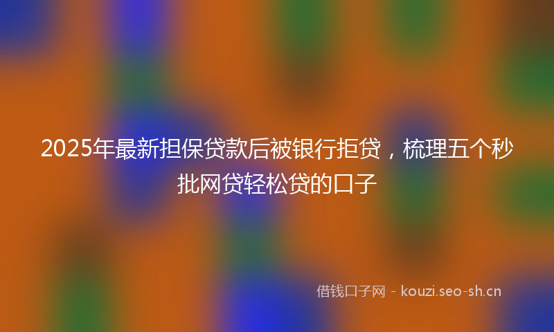 2025年最新担保贷款后被银行拒贷，梳理五个秒批网贷轻松贷的口子