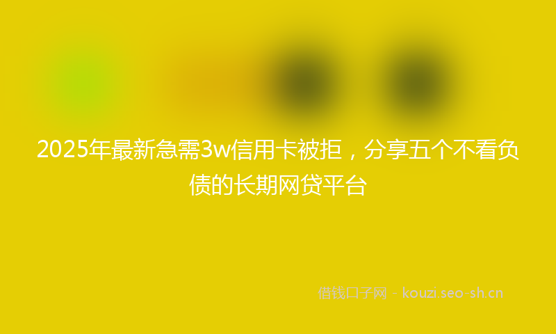 2025年最新急需3w信用卡被拒，分享五个不看负债的长期网贷平台