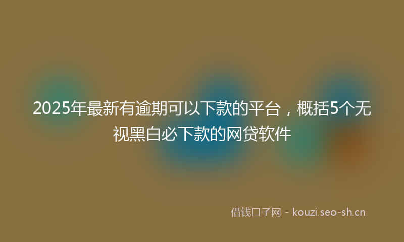 2025年最新有逾期可以下款的平台，概括5个无视黑白必下款的网贷软件