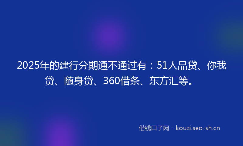 2025年的建行分期通不通过有：51人品贷、你我贷、随身贷、360借条、东方汇等。