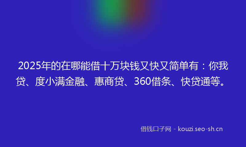 2025年的在哪能借十万块钱又快又简单有：你我贷、度小满金融、惠商贷、360借条、快贷通等。