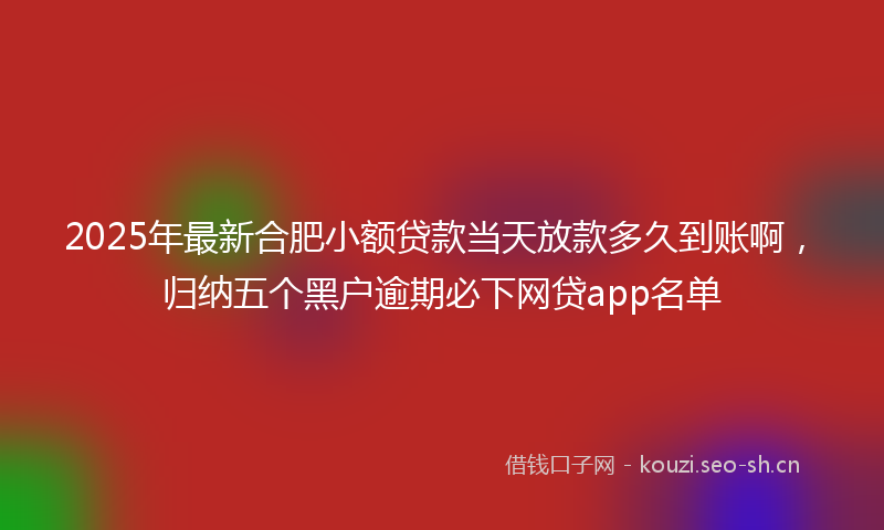 2025年最新合肥小额贷款当天放款多久到账啊，归纳五个黑户逾期必下网贷app名单