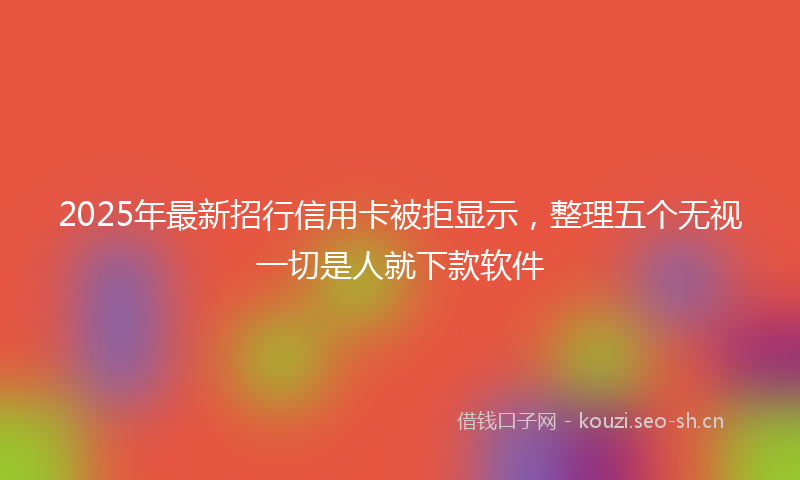 2025年最新招行信用卡被拒显示，整理五个无视一切是人就下款软件