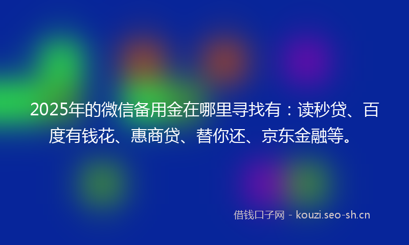 2025年的微信备用金在哪里寻找有：读秒贷、百度有钱花、惠商贷、替你还、京东金融等。
