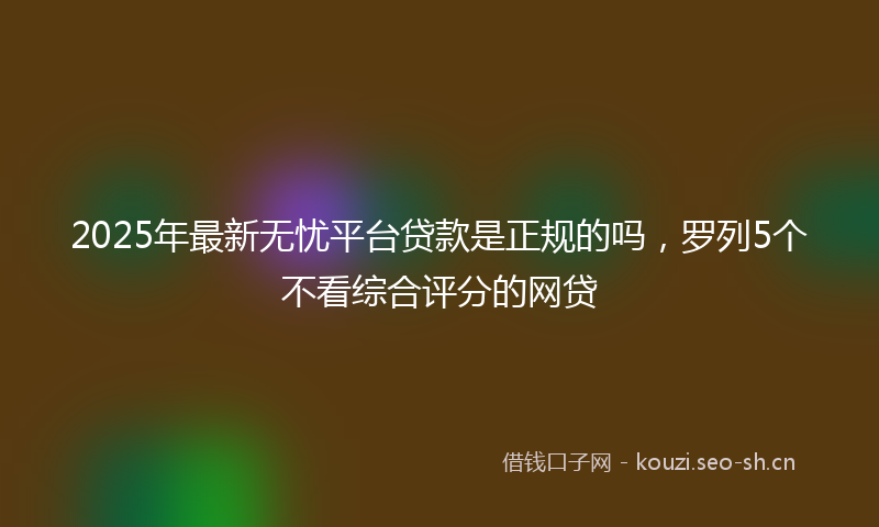 2025年最新无忧平台贷款是正规的吗，罗列5个不看综合评分的网贷