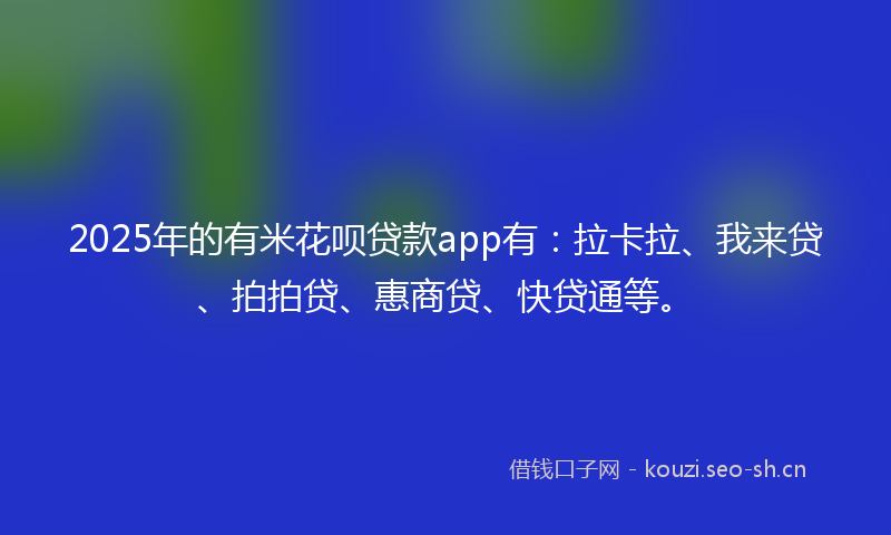 2025年的有米花呗贷款app有：拉卡拉、我来贷、拍拍贷、惠商贷、快贷通等。