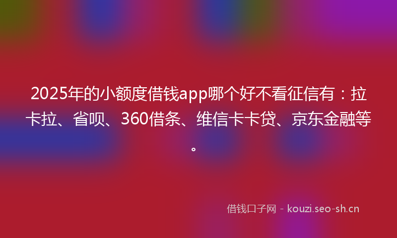2025年的小额度借钱app哪个好不看征信有：拉卡拉、省呗、360借条、维信卡卡贷、京东金融等。