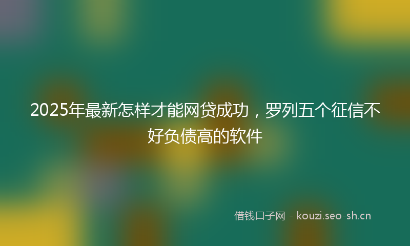 2025年最新怎样才能网贷成功，罗列五个征信不好负债高的软件