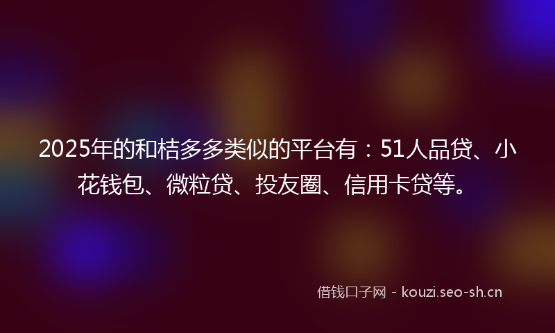 2025年的和桔多多类似的平台有：51人品贷、小花钱包、微粒贷、投友圈、信用卡贷等。