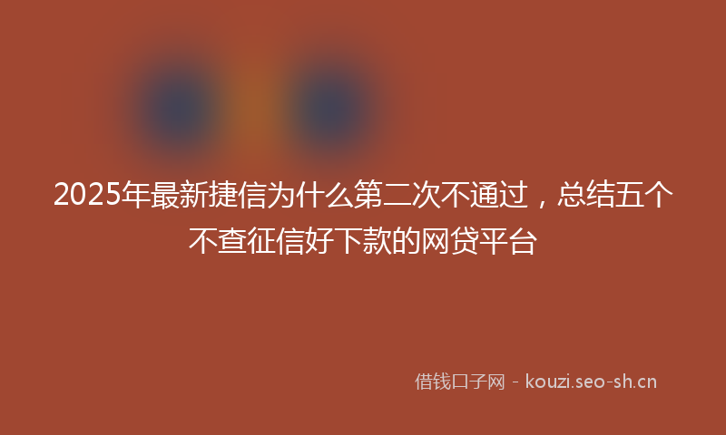 2025年最新捷信为什么第二次不通过，总结五个不查征信好下款的网贷平台