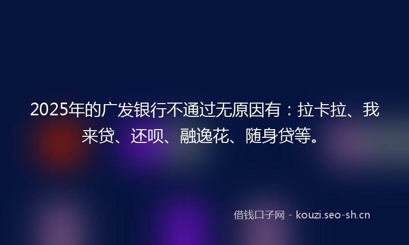 2025年的广发银行不通过无原因有：拉卡拉、我来贷、还呗、融逸花、随身贷等。