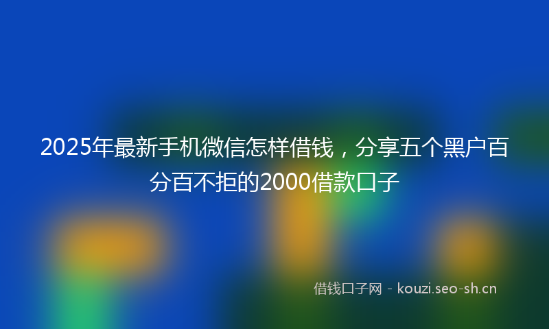 2025年最新手机微信怎样借钱，分享五个黑户百分百不拒的2000借款口子