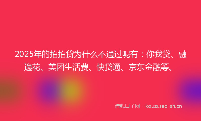 2025年的拍拍贷为什么不通过呢有：你我贷、融逸花、美团生活费、快贷通、京东金融等。