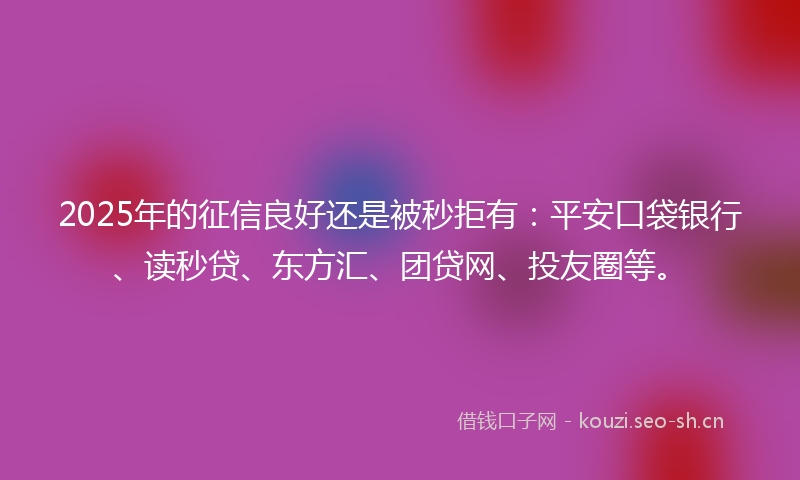 2025年的征信良好还是被秒拒有：平安口袋银行、读秒贷、东方汇、团贷网、投友圈等。