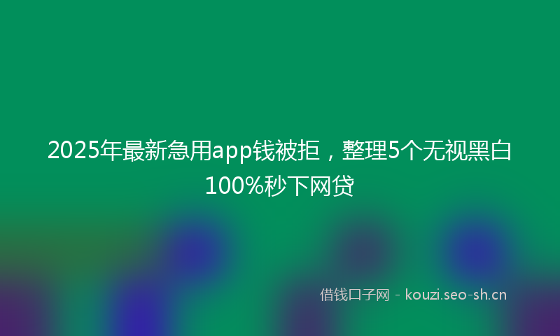 2025年最新急用app钱被拒，整理5个无视黑白100%秒下网贷