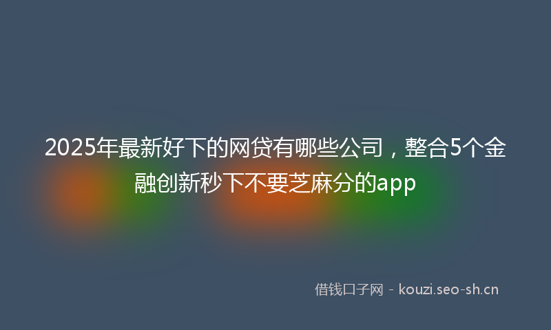 2025年最新好下的网贷有哪些公司，整合5个金融创新秒下不要芝麻分的app