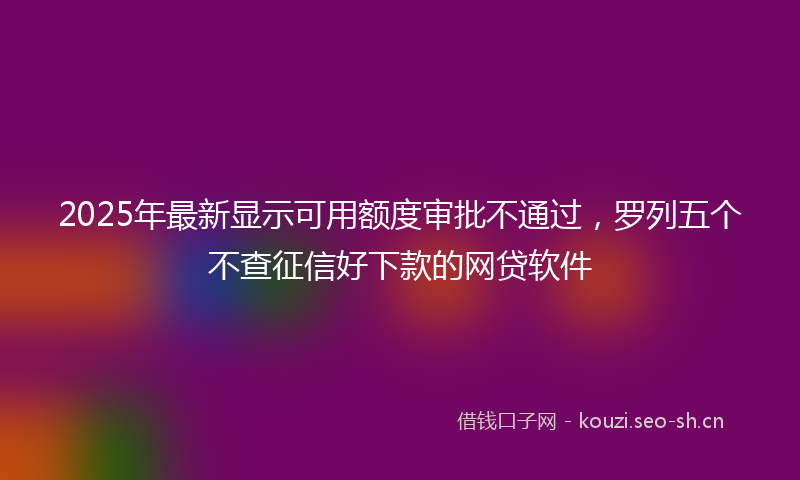 2025年最新显示可用额度审批不通过，罗列五个不查征信好下款的网贷软件