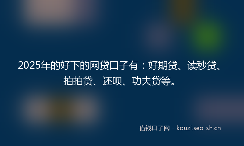 2025年的好下的网贷口子有：好期贷、读秒贷、拍拍贷、还呗、功夫贷等。