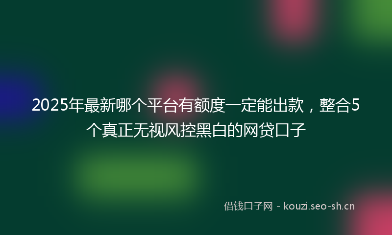 2025年最新哪个平台有额度一定能出款，整合5个真正无视风控黑白的网贷口子