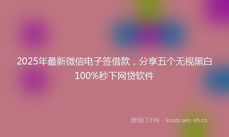 2025年最新微信电子签借款，分享五个无视黑白100%秒下网贷软件
