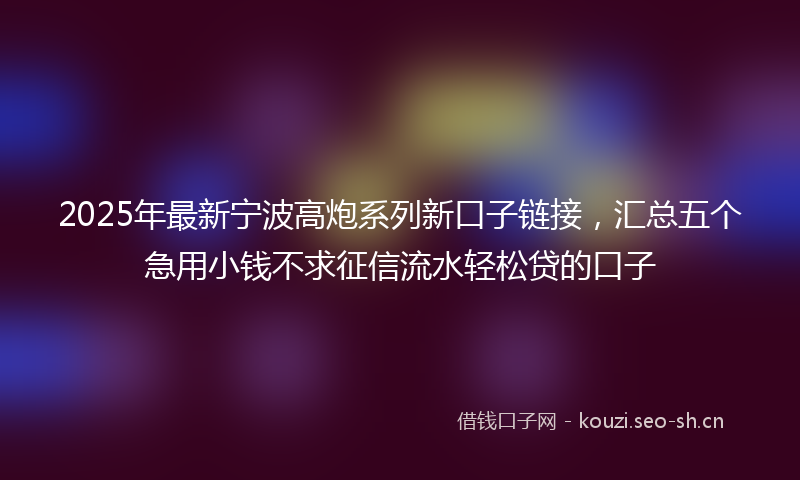 2025年最新宁波高炮系列新口子链接，汇总五个急用小钱不求征信流水轻松贷的口子