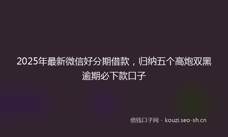 2025年最新微信好分期借款，归纳五个高炮双黑逾期必下款口子