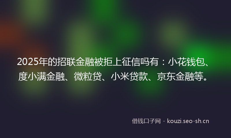 2025年的招联金融被拒上征信吗有：小花钱包、度小满金融、微粒贷、小米贷款、京东金融等。