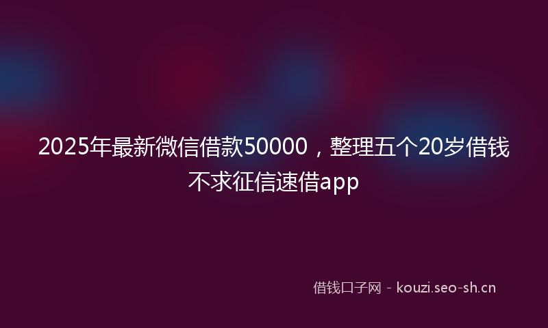 2025年最新微信借款50000，整理五个20岁借钱不求征信速借app
