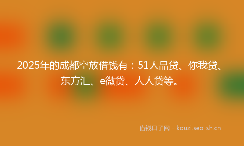 2025年的成都空放借钱有：51人品贷、你我贷、东方汇、e微贷、人人贷等。