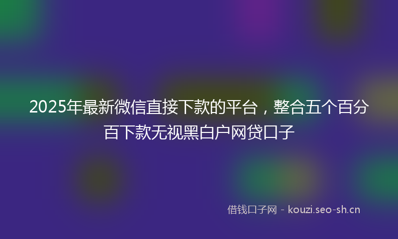 2025年最新微信直接下款的平台，整合五个百分百下款无视黑白户网贷口子