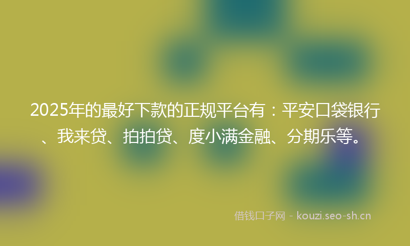 2025年的最好下款的正规平台有：平安口袋银行、我来贷、拍拍贷、度小满金融、分期乐等。