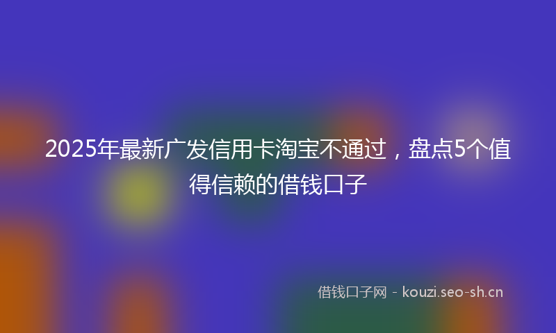 2025年最新广发信用卡淘宝不通过，盘点5个值得信赖的借钱口子