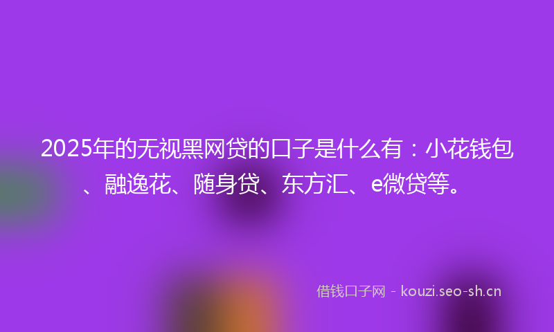2025年的无视黑网贷的口子是什么有：小花钱包、融逸花、随身贷、东方汇、e微贷等。