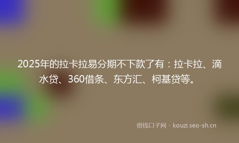 2025年的拉卡拉易分期不下款了有：拉卡拉、滴水贷、360借条、东方汇、柯基贷等。