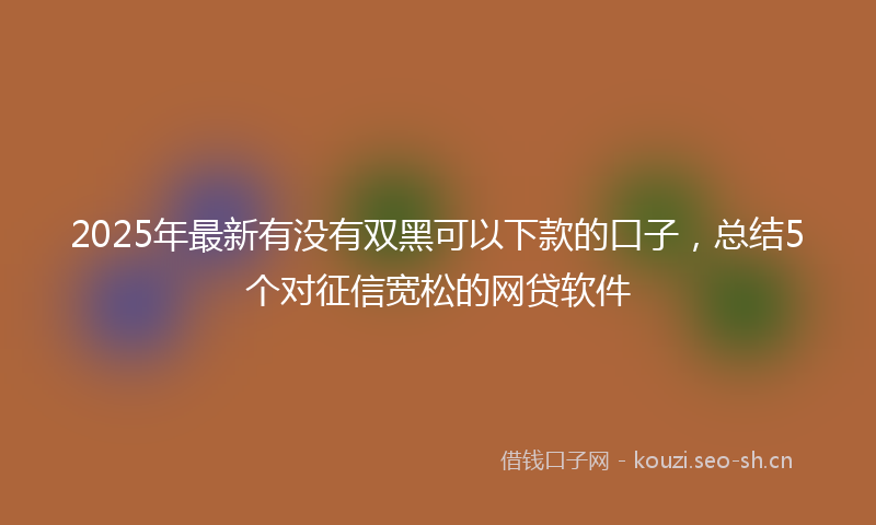 2025年最新有没有双黑可以下款的口子，总结5个对征信宽松的网贷软件