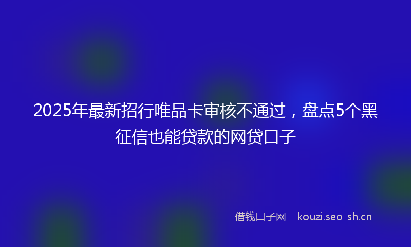 2025年最新招行唯品卡审核不通过，盘点5个黑征信也能贷款的网贷口子