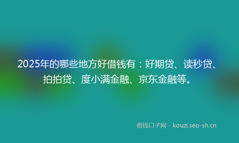 2025年的哪些地方好借钱有：好期贷、读秒贷、拍拍贷、度小满金融、京东金融等。