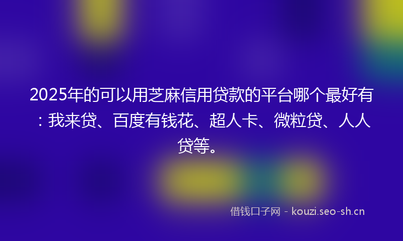 2025年的可以用芝麻信用贷款的平台哪个最好有：我来贷、百度有钱花、超人卡、微粒贷、人人贷等。