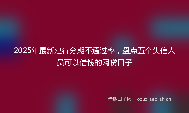 2025年最新建行分期不通过率，盘点五个失信人员可以借钱的网贷口子