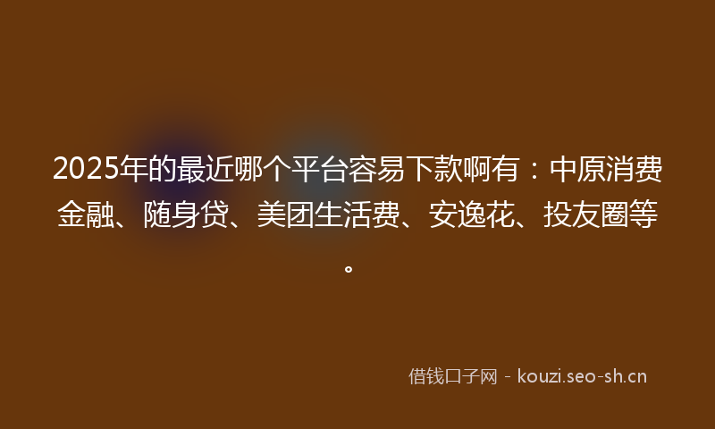 2025年的最近哪个平台容易下款啊有：中原消费金融、随身贷、美团生活费、安逸花、投友圈等。