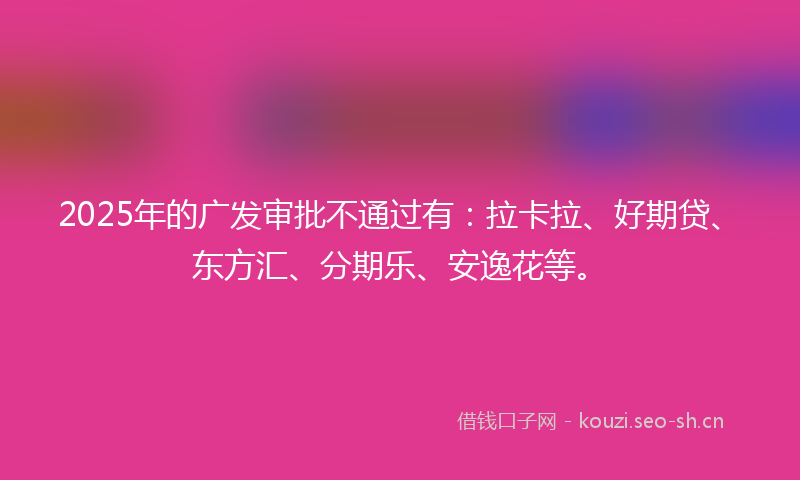 2025年的广发审批不通过有：拉卡拉、好期贷、东方汇、分期乐、安逸花等。