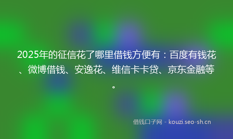 2025年的征信花了哪里借钱方便有：百度有钱花、微博借钱、安逸花、维信卡卡贷、京东金融等。
