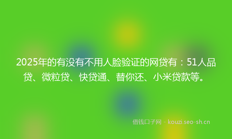 2025年的有没有不用人脸验证的网贷有：51人品贷、微粒贷、快贷通、替你还、小米贷款等。