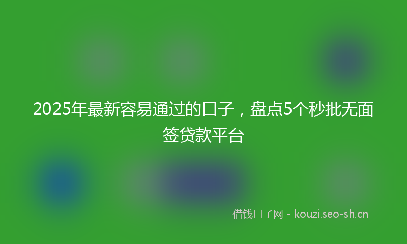 2025年最新容易通过的口子，盘点5个秒批无面签贷款平台