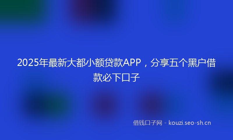 2025年最新大都小额贷款APP，分享五个黑户借款必下口子