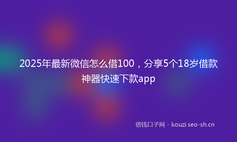 2025年最新微信怎么借100，分享5个18岁借款神器快速下款app