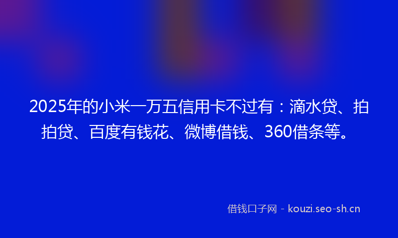 2025年的小米一万五信用卡不过有：滴水贷、拍拍贷、百度有钱花、微博借钱、360借条等。