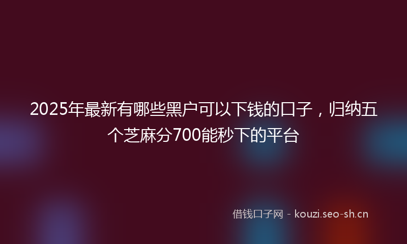 2025年最新有哪些黑户可以下钱的口子，归纳五个芝麻分700能秒下的平台