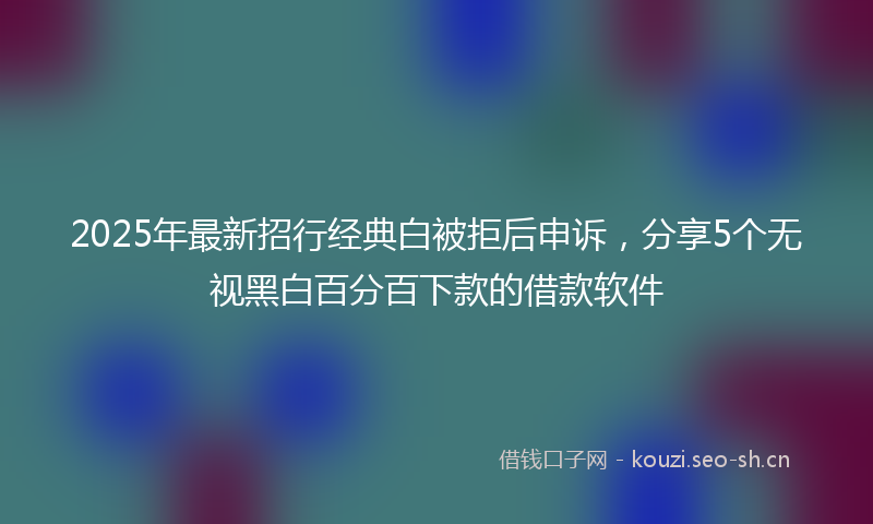 2025年最新招行经典白被拒后申诉，分享5个无视黑白百分百下款的借款软件